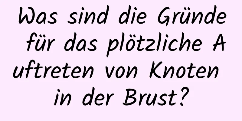 Was sind die Gründe für das plötzliche Auftreten von Knoten in der Brust?