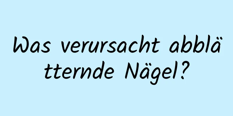 Was verursacht abblätternde Nägel?