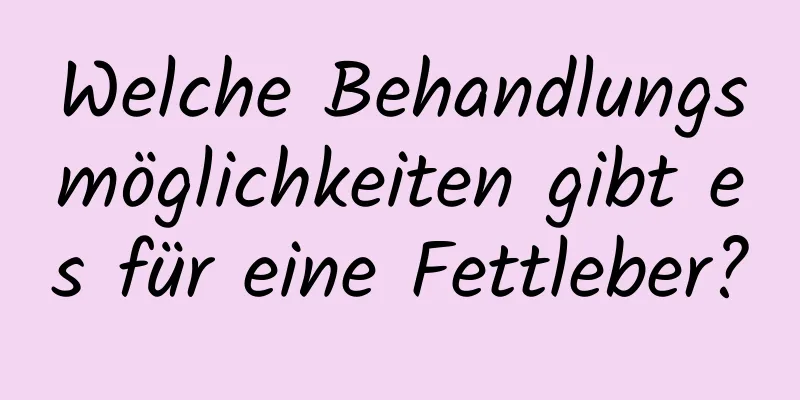 Welche Behandlungsmöglichkeiten gibt es für eine Fettleber?