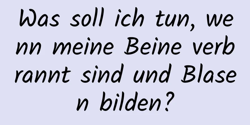 Was soll ich tun, wenn meine Beine verbrannt sind und Blasen bilden?