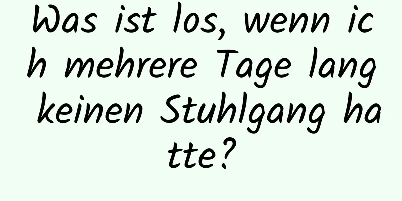 Was ist los, wenn ich mehrere Tage lang keinen Stuhlgang hatte?