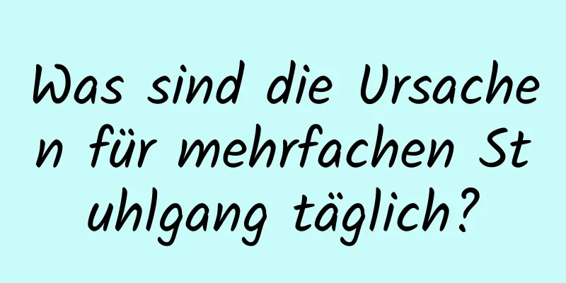 Was sind die Ursachen für mehrfachen Stuhlgang täglich?