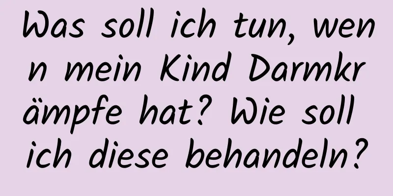 Was soll ich tun, wenn mein Kind Darmkrämpfe hat? Wie soll ich diese behandeln?