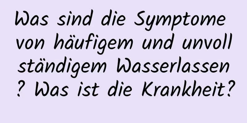 Was sind die Symptome von häufigem und unvollständigem Wasserlassen? Was ist die Krankheit?