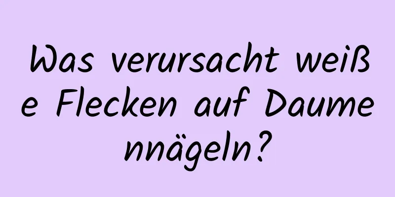 Was verursacht weiße Flecken auf Daumennägeln?