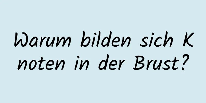 Warum bilden sich Knoten in der Brust?