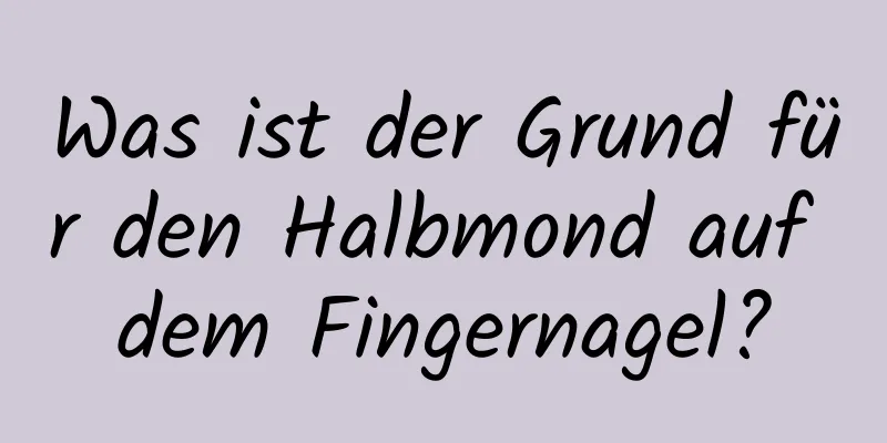 Was ist der Grund für den Halbmond auf dem Fingernagel?