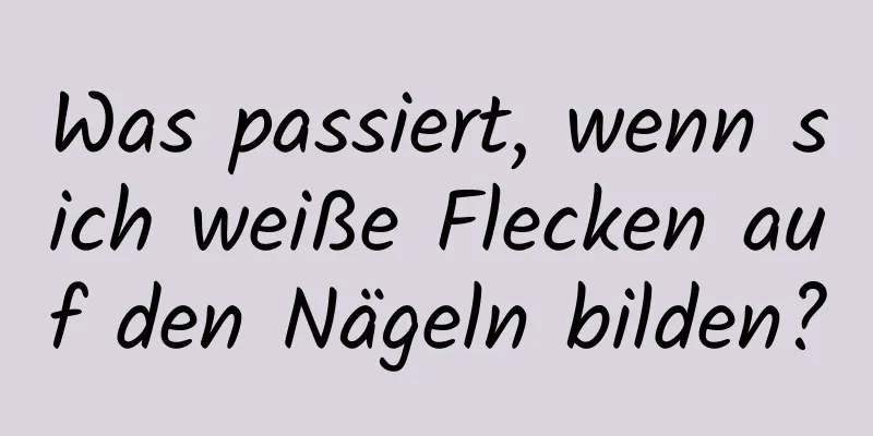 Was passiert, wenn sich weiße Flecken auf den Nägeln bilden?