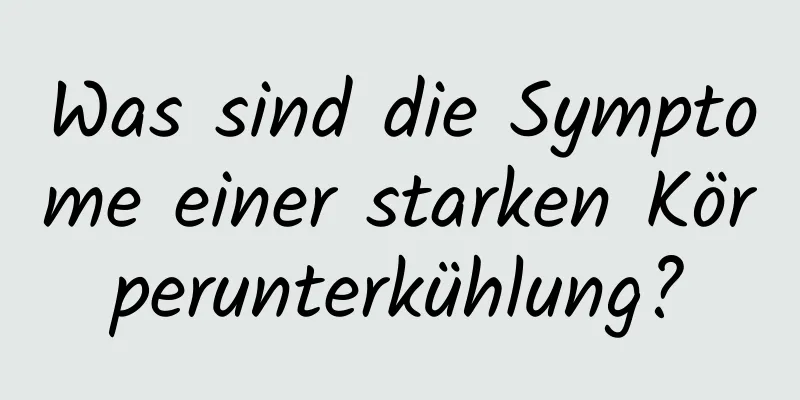 Was sind die Symptome einer starken Körperunterkühlung?