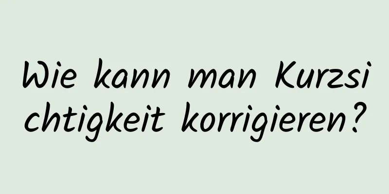 Wie kann man Kurzsichtigkeit korrigieren?
