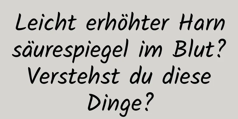 Leicht erhöhter Harnsäurespiegel im Blut? Verstehst du diese Dinge?
