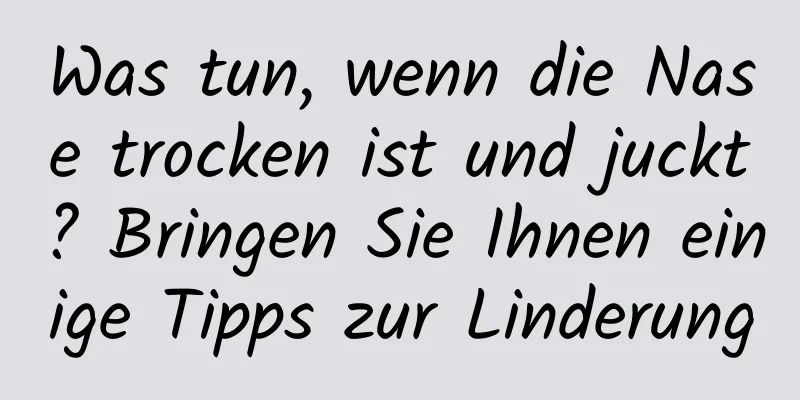 Was tun, wenn die Nase trocken ist und juckt? Bringen Sie Ihnen einige Tipps zur Linderung