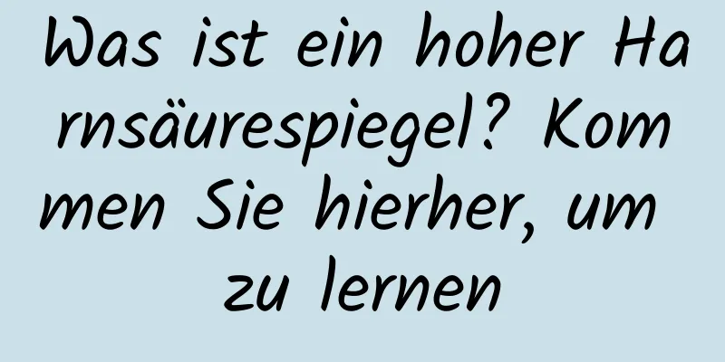 Was ist ein hoher Harnsäurespiegel? Kommen Sie hierher, um zu lernen