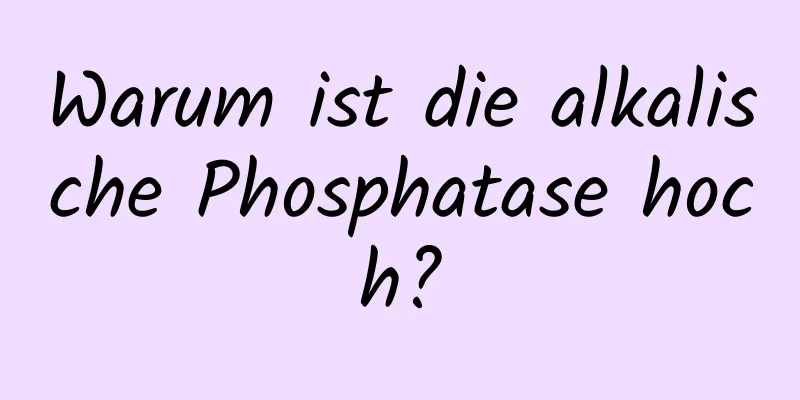 Warum ist die alkalische Phosphatase hoch?