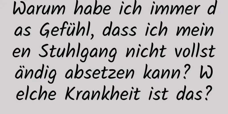 Warum habe ich immer das Gefühl, dass ich meinen Stuhlgang nicht vollständig absetzen kann? Welche Krankheit ist das?