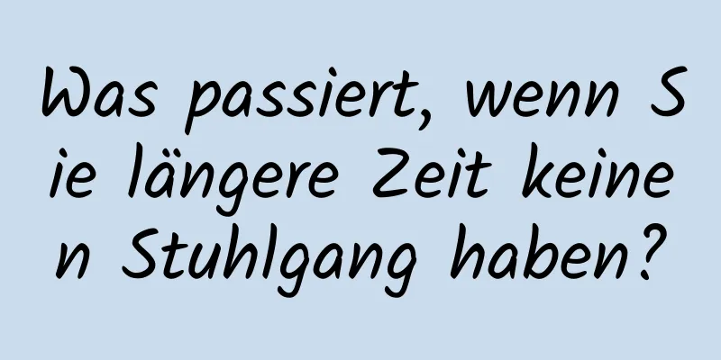 Was passiert, wenn Sie längere Zeit keinen Stuhlgang haben?