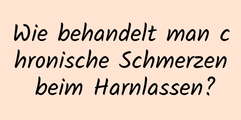Wie behandelt man chronische Schmerzen beim Harnlassen?