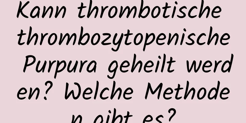 Kann thrombotische thrombozytopenische Purpura geheilt werden? Welche Methoden gibt es?