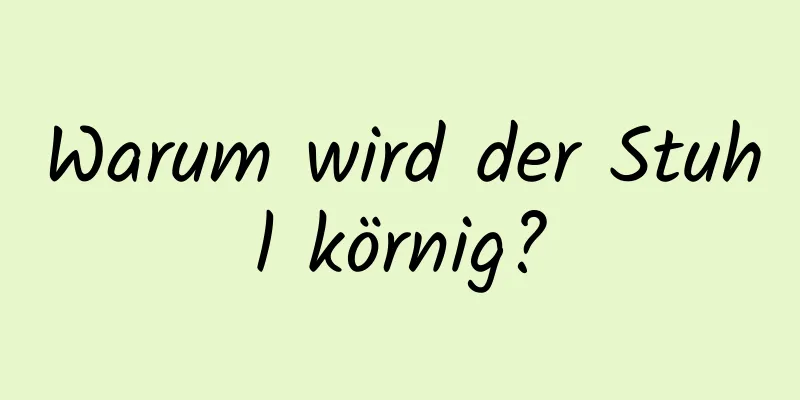 Warum wird der Stuhl körnig?