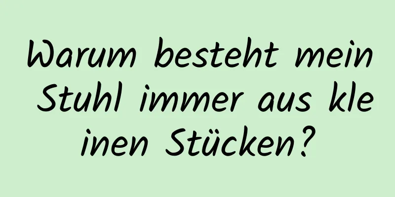 Warum besteht mein Stuhl immer aus kleinen Stücken?