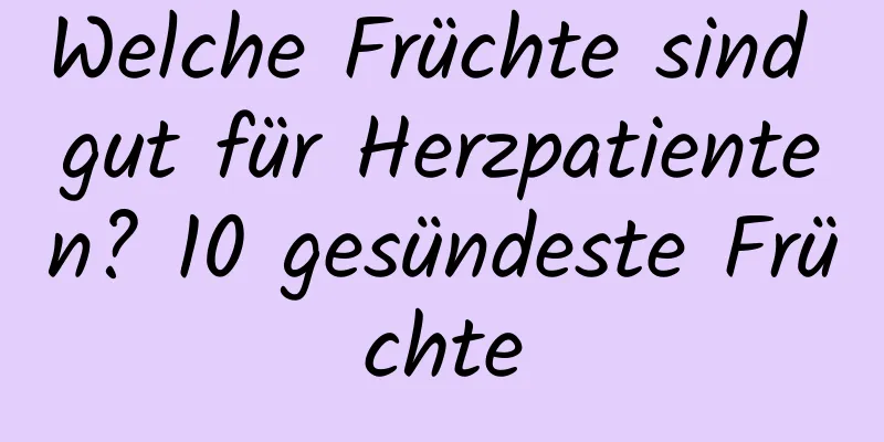 Welche Früchte sind gut für Herzpatienten? 10 gesündeste Früchte