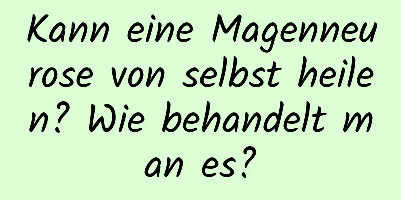 Kann eine Magenneurose von selbst heilen? Wie behandelt man es?