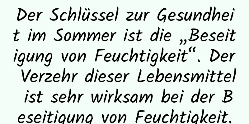 Der Schlüssel zur Gesundheit im Sommer ist die „Beseitigung von Feuchtigkeit“. Der Verzehr dieser Lebensmittel ist sehr wirksam bei der Beseitigung von Feuchtigkeit.