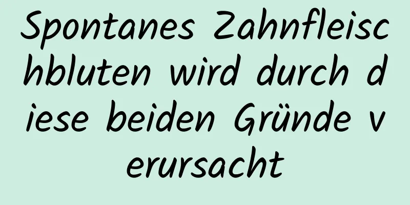 Spontanes Zahnfleischbluten wird durch diese beiden Gründe verursacht