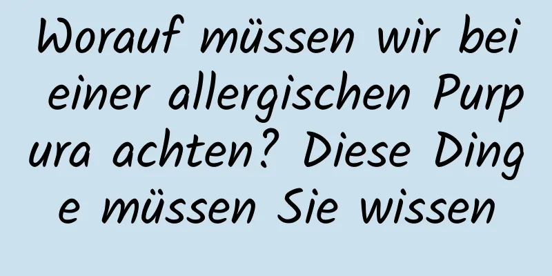 Worauf müssen wir bei einer allergischen Purpura achten? Diese Dinge müssen Sie wissen