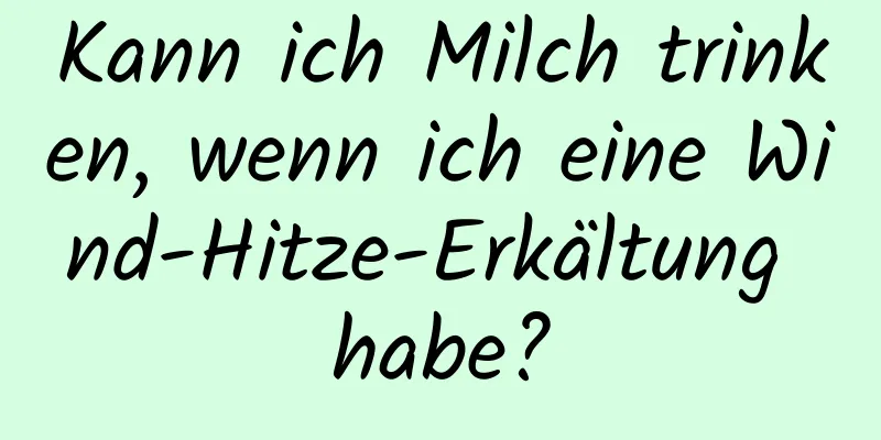 Kann ich Milch trinken, wenn ich eine Wind-Hitze-Erkältung habe?