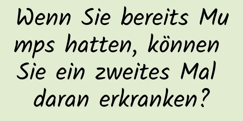 Wenn Sie bereits Mumps hatten, können Sie ein zweites Mal daran erkranken?