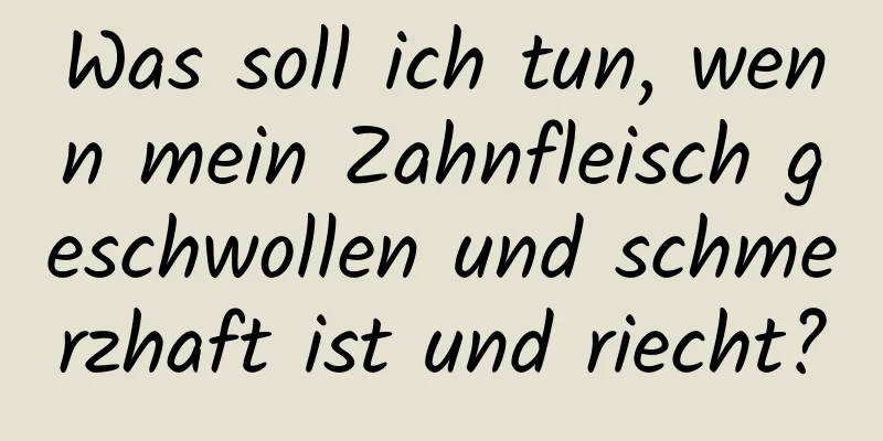 Was soll ich tun, wenn mein Zahnfleisch geschwollen und schmerzhaft ist und riecht?