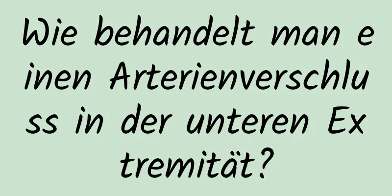 Wie behandelt man einen Arterienverschluss in der unteren Extremität?