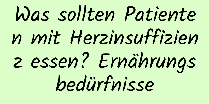 Was sollten Patienten mit Herzinsuffizienz essen? Ernährungsbedürfnisse