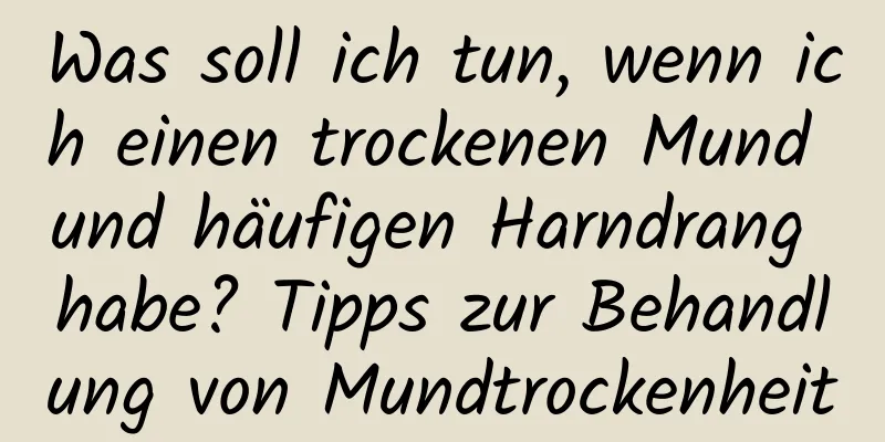 Was soll ich tun, wenn ich einen trockenen Mund und häufigen Harndrang habe? Tipps zur Behandlung von Mundtrockenheit