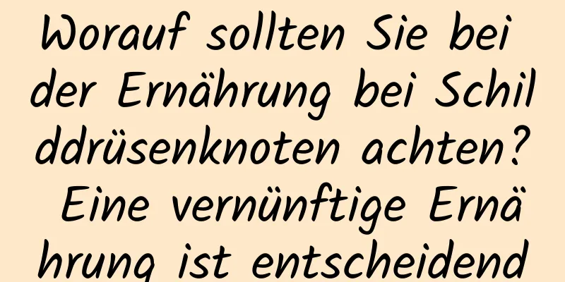 Worauf sollten Sie bei der Ernährung bei Schilddrüsenknoten achten? Eine vernünftige Ernährung ist entscheidend