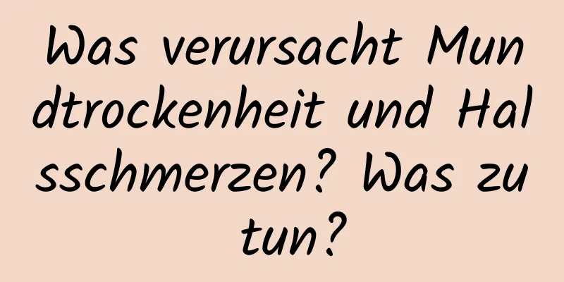 Was verursacht Mundtrockenheit und Halsschmerzen? Was zu tun?