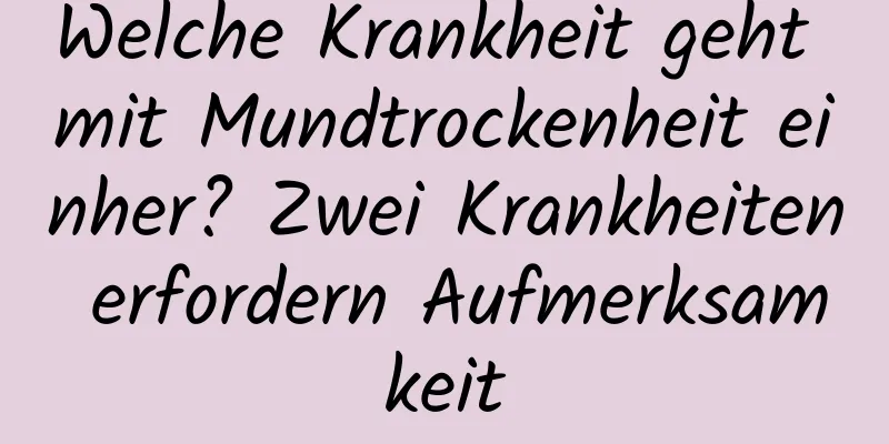Welche Krankheit geht mit Mundtrockenheit einher? Zwei Krankheiten erfordern Aufmerksamkeit