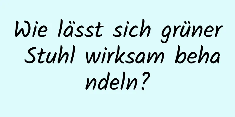 Wie lässt sich grüner Stuhl wirksam behandeln?