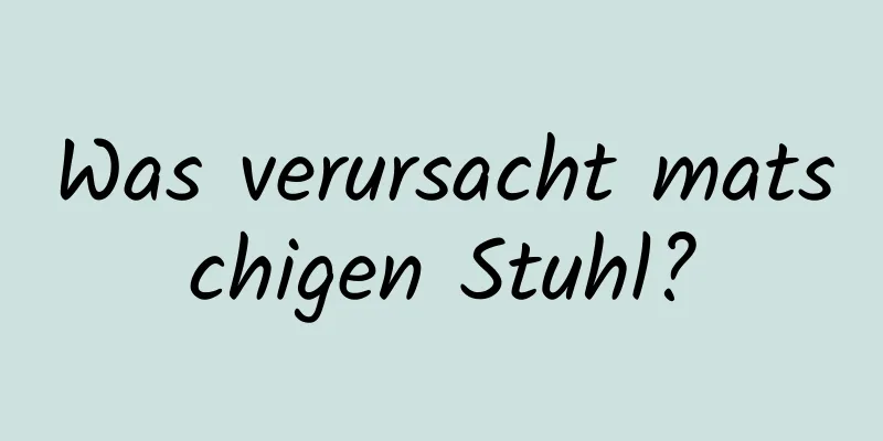 Was verursacht matschigen Stuhl?