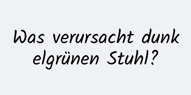 Was verursacht dunkelgrünen Stuhl?