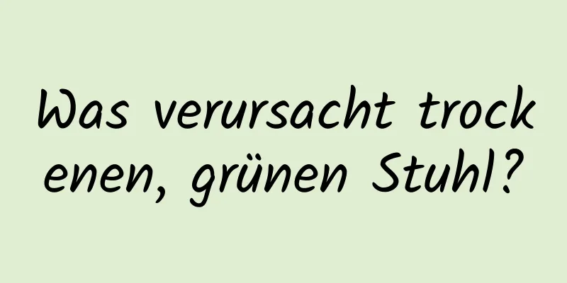 Was verursacht trockenen, grünen Stuhl?