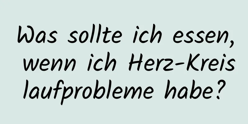 Was sollte ich essen, wenn ich Herz-Kreislaufprobleme habe?