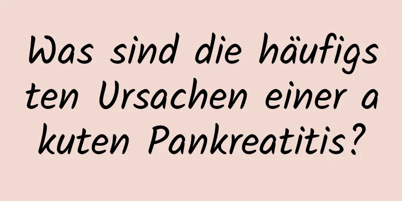 Was sind die häufigsten Ursachen einer akuten Pankreatitis?