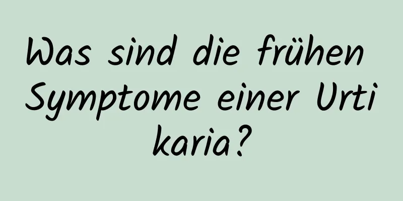 Was sind die frühen Symptome einer Urtikaria?