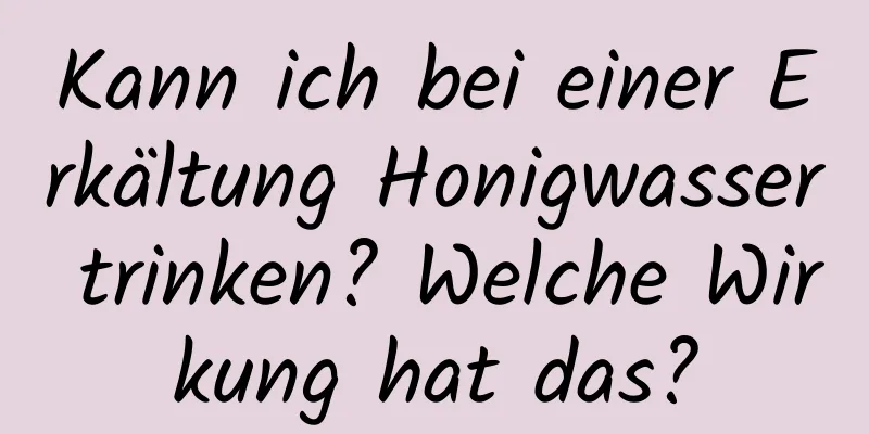 Kann ich bei einer Erkältung Honigwasser trinken? Welche Wirkung hat das?