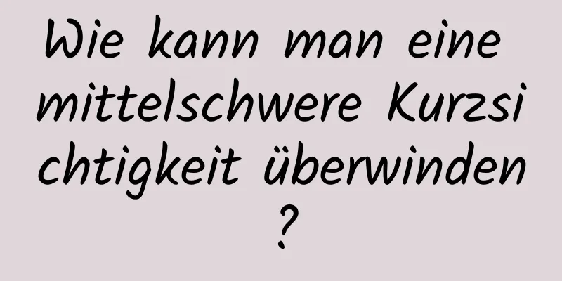 Wie kann man eine mittelschwere Kurzsichtigkeit überwinden?