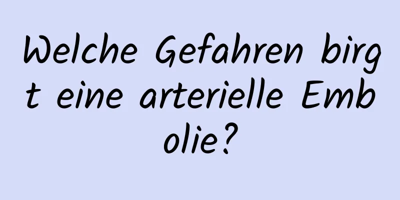 Welche Gefahren birgt eine arterielle Embolie?