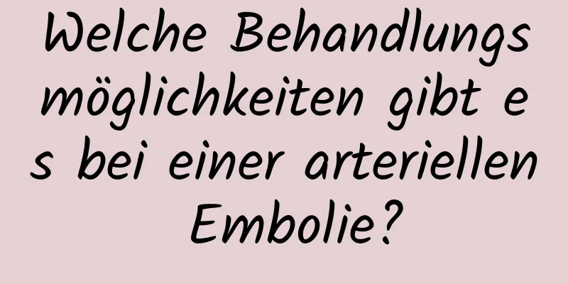 Welche Behandlungsmöglichkeiten gibt es bei einer arteriellen Embolie?