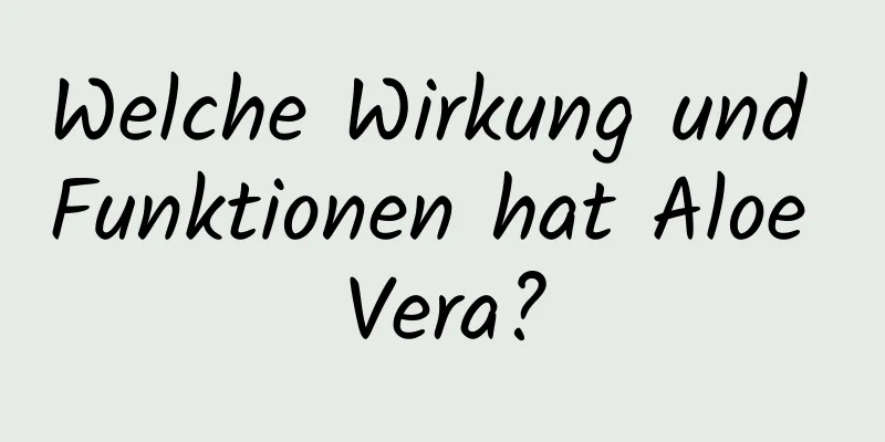Welche Wirkung und Funktionen hat Aloe Vera?